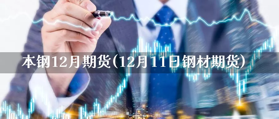 本钢12月期货(12月11日钢材期货)_https://qh.wpmee.com_黄金期货直播间_第1张