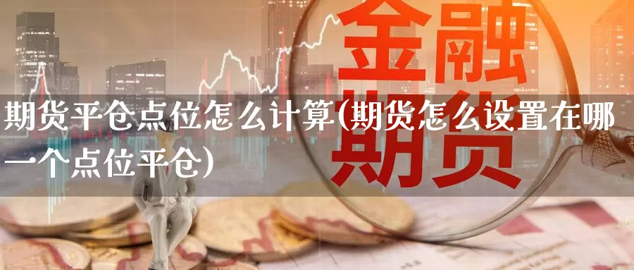 期货平仓点位怎么计算(期货怎么设置在哪一个点位平仓)_https://qh.wpmee.com_纳指期货直播室_第1张