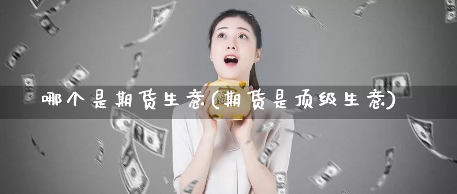 哪个是期货生意(期货是顶级生意)_https://qh.wpmee.com_国际期货_第1张