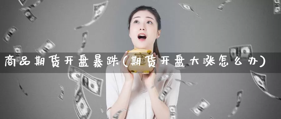 商品期货开盘暴跌(期货开盘大涨怎么办)_https://qh.wpmee.com_黄金期货直播间_第1张