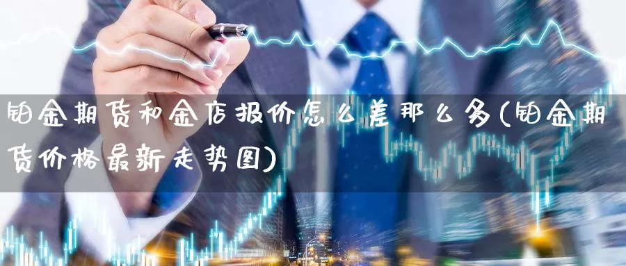 铂金期货和金店报价怎么差那么多(铂金期货价格最新走势图)_https://qh.wpmee.com_恒指期货_第1张