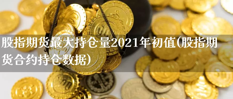 股指期货最大持仓量2021年初值(股指期货合约持仓数据)_https://qh.wpmee.com_黄金直播室_第1张