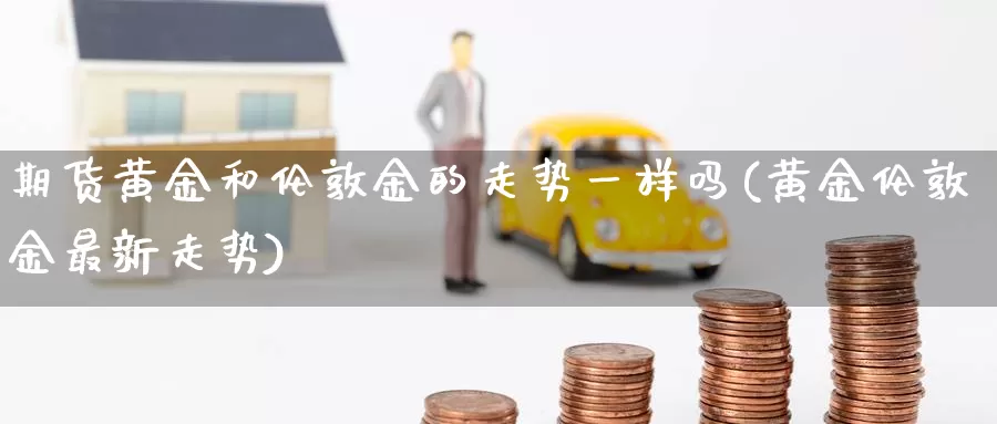 期货黄金和伦敦金的走势一样吗(黄金伦敦金最新走势)_https://qh.wpmee.com_恒指期货_第1张