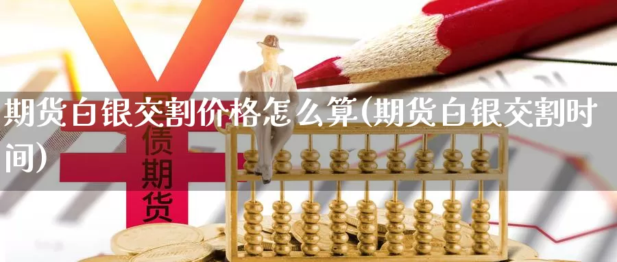 期货白银交割价格怎么算(期货白银交割时间)_https://qh.wpmee.com_黄金直播室_第1张