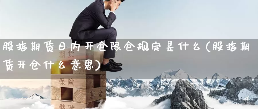 股指期货日内开仓限仓规定是什么(股指期货开仓什么意思)_https://qh.wpmee.com_黄金期货直播间_第1张