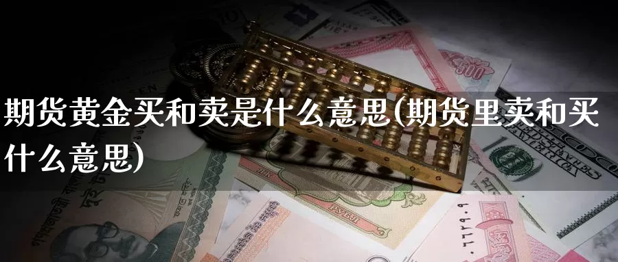 期货黄金买和卖是什么意思(期货里卖和买什么意思)_https://qh.wpmee.com_期货科普_第1张