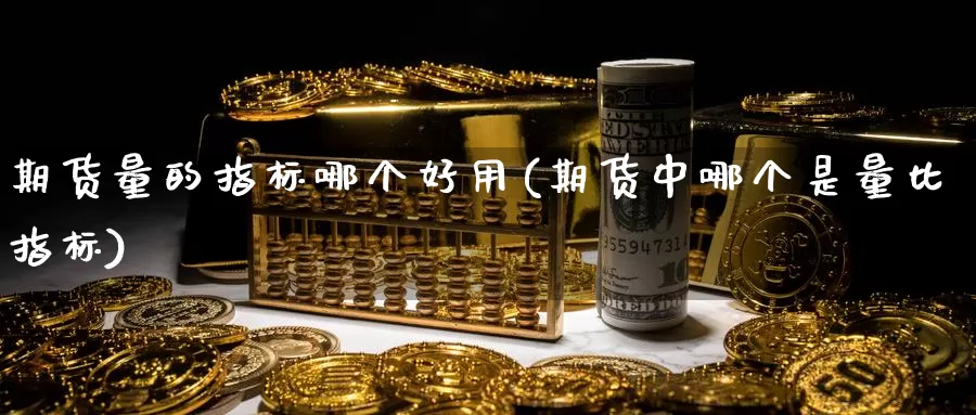 期货量的指标哪个好用(期货中哪个是量比指标)_https://qh.wpmee.com_期货直播间_第1张