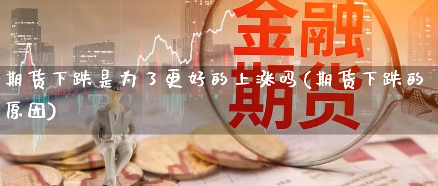 期货下跌是为了更好的上涨吗(期货下跌的原因)_https://qh.wpmee.com_黄金期货直播间_第1张