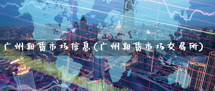 广州期货市场信息(广州期货市场交易所)_https://qh.wpmee.com_国际期货_第1张