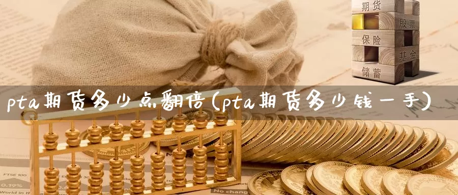 pta期货多少点翻倍(pta期货多少钱一手)_https://qh.wpmee.com_黄金直播室_第1张