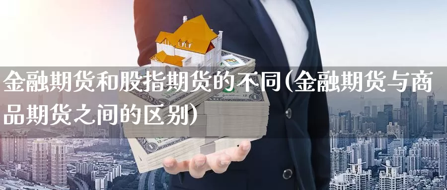 金融期货和股指期货的不同(金融期货与商品期货之间的区别)_https://qh.wpmee.com_黄金直播室_第1张