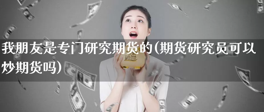 我朋友是专门研究期货的(期货研究员可以炒期货吗)_https://qh.wpmee.com_黄金期货_第1张