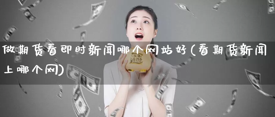 做期货看即时新闻哪个网站好(看期货新闻上哪个网)_https://qh.wpmee.com_国际期货_第1张