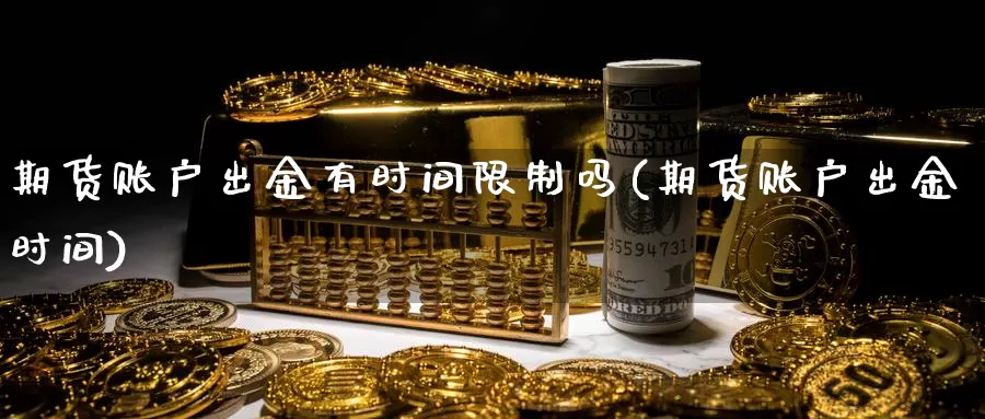 期货账户出金有时间限制吗(期货账户出金时间)_https://qh.wpmee.com_原油期货_第1张