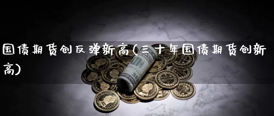 国债期货创反弹新高(三十年国债期货创新高)_https://qh.wpmee.com_期货科普_第1张