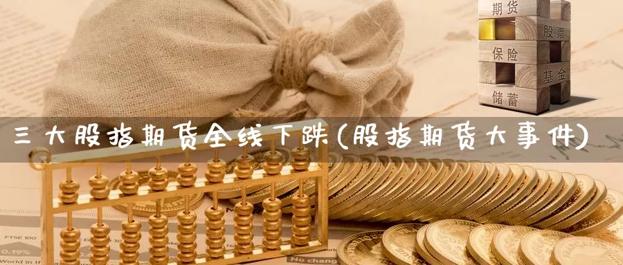 三大股指期货全线下跌(股指期货大事件)_https://qh.wpmee.com_黄金期货_第1张