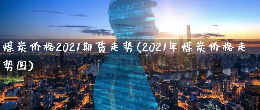 煤炭价格2021期货走势(2021年煤炭价格走势图)_https://qh.wpmee.com_黄金直播室_第1张