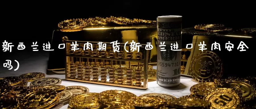 新西兰进口羊肉期货(新西兰进口羊肉安全吗)_https://qh.wpmee.com_国际期货_第1张