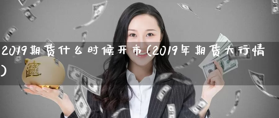 2019期货什么时候开市(2019年期货大行情)_https://qh.wpmee.com_黄金期货_第1张