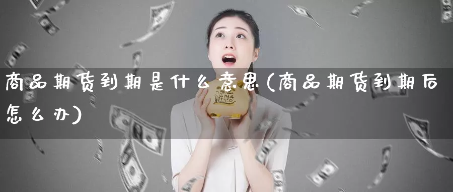 商品期货到期是什么意思(商品期货到期后怎么办)_https://qh.wpmee.com_期货科普_第1张