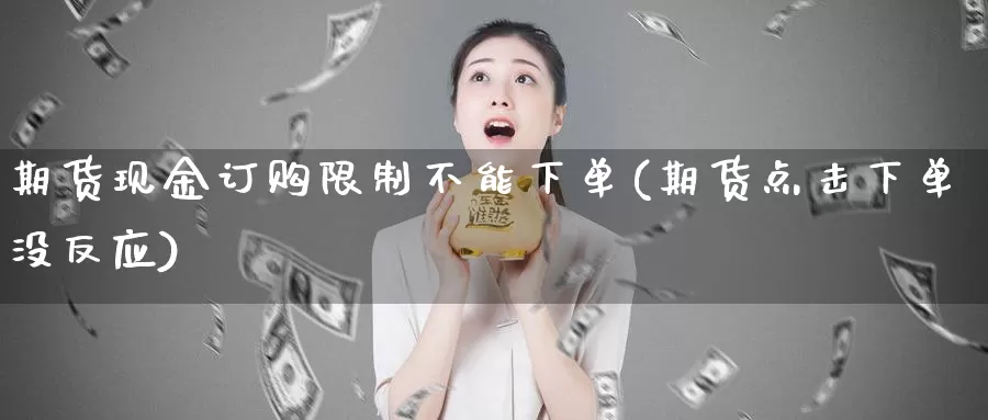 期货现金订购限制不能下单(期货点击下单没反应)_https://qh.wpmee.com_原油期货直播间_第1张