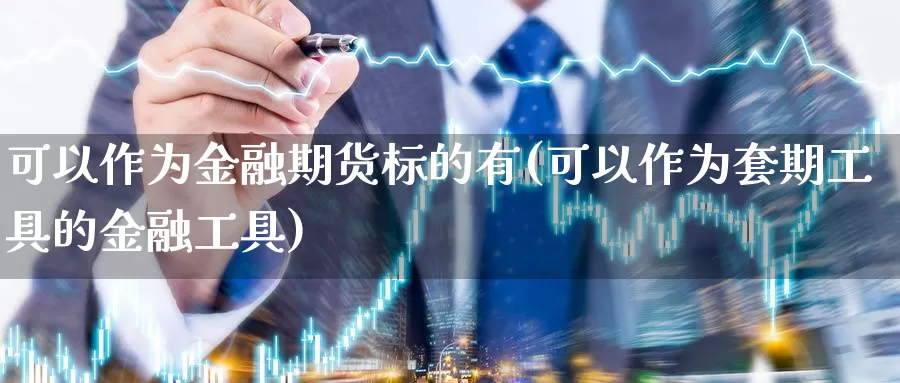 可以作为金融期货标的有(可以作为套期工具的金融工具)_https://qh.wpmee.com_纳指期货直播室_第1张