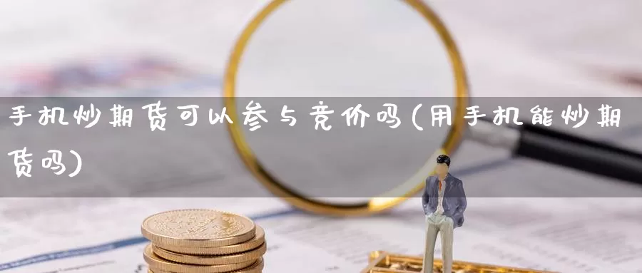 手机炒期货可以参与竞价吗(用手机能炒期货吗)_https://qh.wpmee.com_恒指期货_第1张