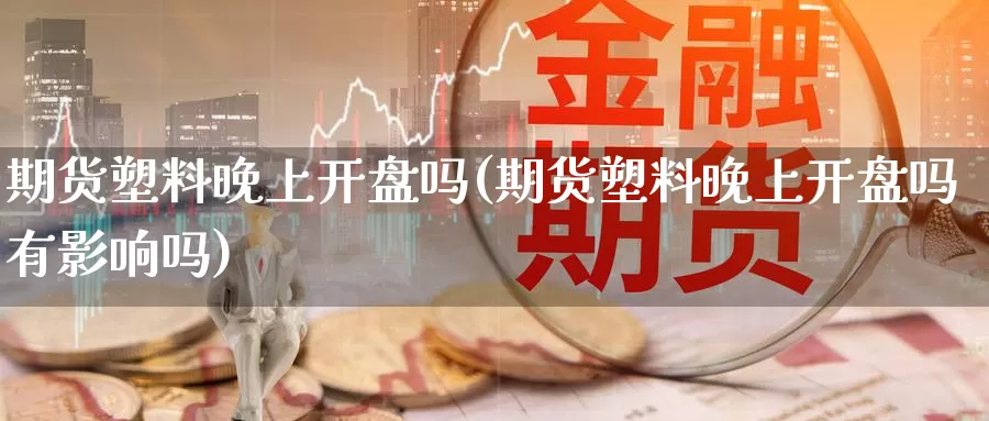 期货塑料晚上开盘吗(期货塑料晚上开盘吗有影响吗)_https://qh.wpmee.com_黄金期货直播间_第1张