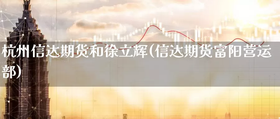 杭州信达期货和徐立辉(信达期货富阳营运部)_https://qh.wpmee.com_恒指期货_第1张