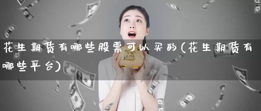 花生期货有哪些股票可以买的(花生期货有哪些平台)_https://qh.wpmee.com_期货直播间_第1张