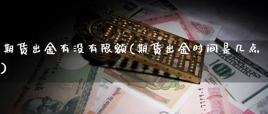 期货出金有没有限额(期货出金时间是几点)_https://qh.wpmee.com_黄金期货直播间_第1张