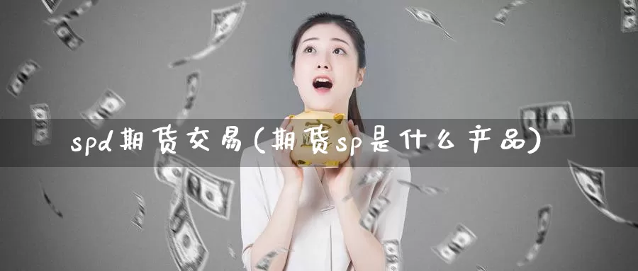 spd期货交易(期货sp是什么产品)_https://qh.wpmee.com_原油期货直播间_第1张