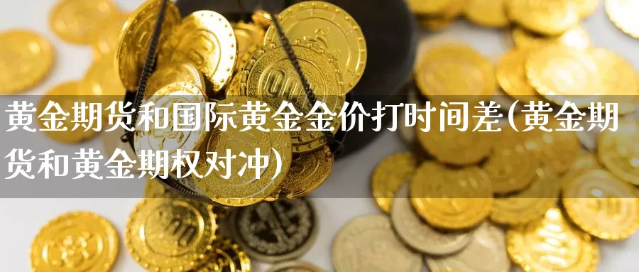 黄金期货和国际黄金金价打时间差(黄金期货和黄金期权对冲)_https://qh.wpmee.com_恒指期货_第1张