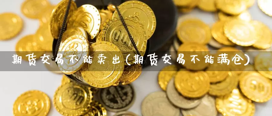 期货交易不能卖出(期货交易不能满仓)_https://qh.wpmee.com_期货科普_第1张