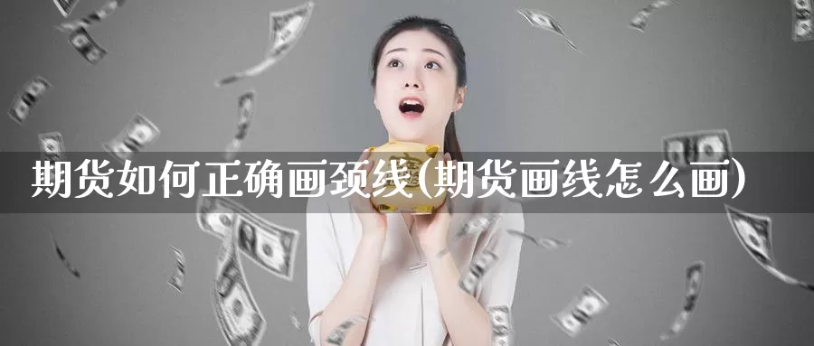 期货如何正确画颈线(期货画线怎么画)_https://qh.wpmee.com_期货直播间_第1张