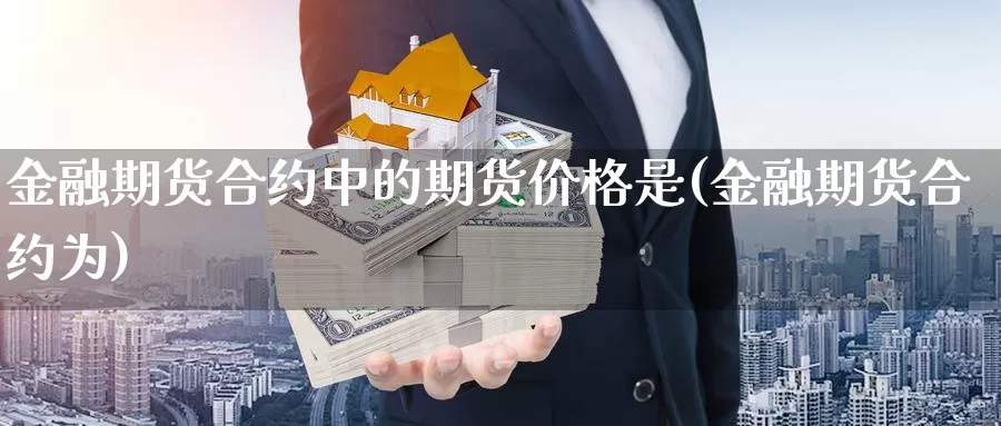 金融期货合约中的期货价格是(金融期货合约为)_https://qh.wpmee.com_黄金直播室_第1张