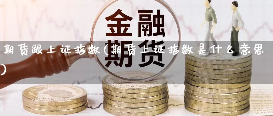 期货跟上证指数(期货上证指数是什么意思)_https://qh.wpmee.com_黄金直播室_第1张