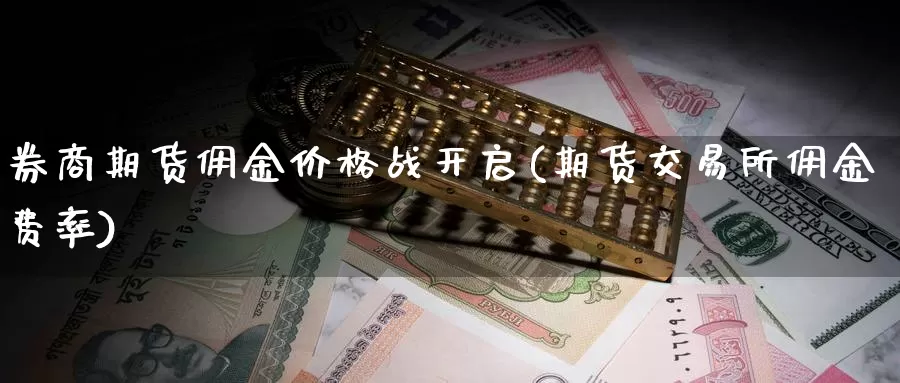 券商期货佣金价格战开启(期货交易所佣金费率)_https://qh.wpmee.com_恒指期货_第1张