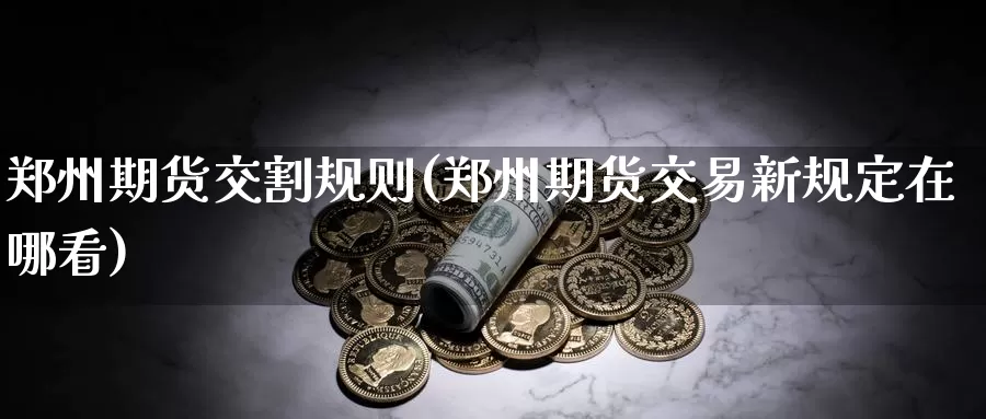 郑州期货交割规则(郑州期货交易新规定在哪看)_https://qh.wpmee.com_国际期货_第1张