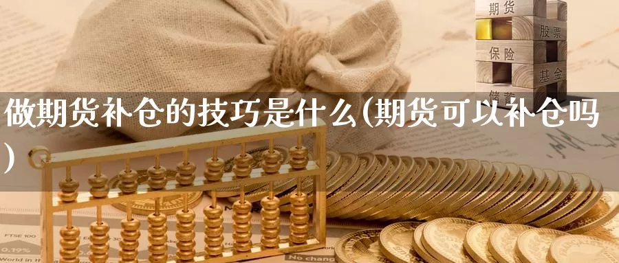 做期货补仓的技巧是什么(期货可以补仓吗)_https://qh.wpmee.com_期货直播间_第1张