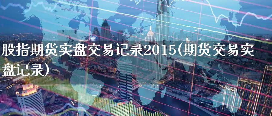 股指期货实盘交易记录2015(期货交易实盘记录)_https://qh.wpmee.com_黄金期货_第1张