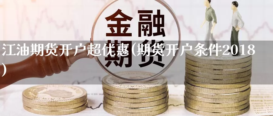 江油期货开户超优惠(期货开户条件2018)_https://qh.wpmee.com_黄金直播室_第1张