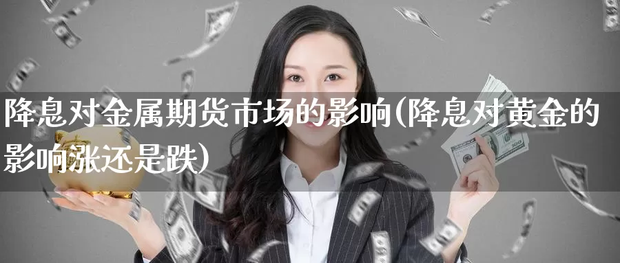 降息对金属期货市场的影响(降息对黄金的影响涨还是跌)_https://qh.wpmee.com_期货直播间_第1张