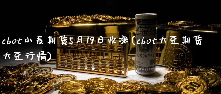 cbot小麦期货5月19日收涨(cbot大豆期货大豆行情)_https://qh.wpmee.com_黄金直播室_第1张