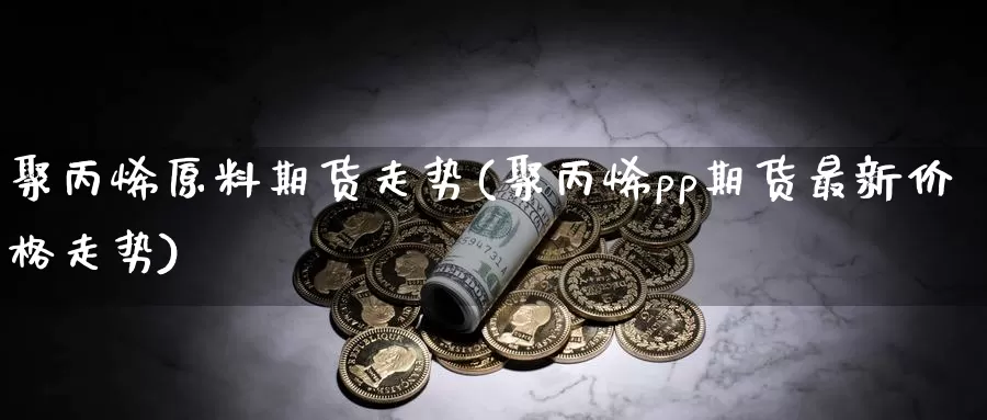 聚丙烯原料期货走势(聚丙烯pp期货最新价格走势)_https://qh.wpmee.com_恒指期货_第1张