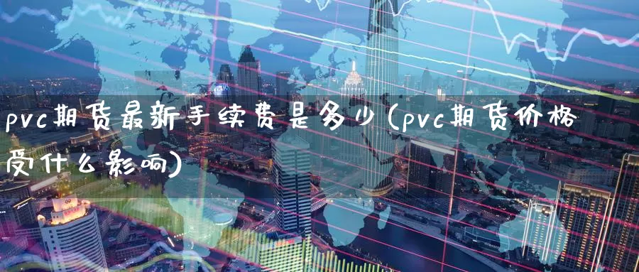 pvc期货最新手续费是多少(pvc期货价格受什么影响)_https://qh.wpmee.com_期货科普_第1张