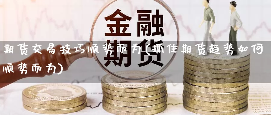 期货交易技巧顺势而为(抓住期货趋势如何顺势而为)_https://qh.wpmee.com_黄金直播室_第1张