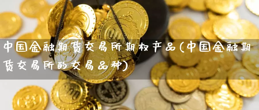 中国金融期货交易所期权产品(中国金融期货交易所的交易品种)_https://qh.wpmee.com_黄金直播室_第1张