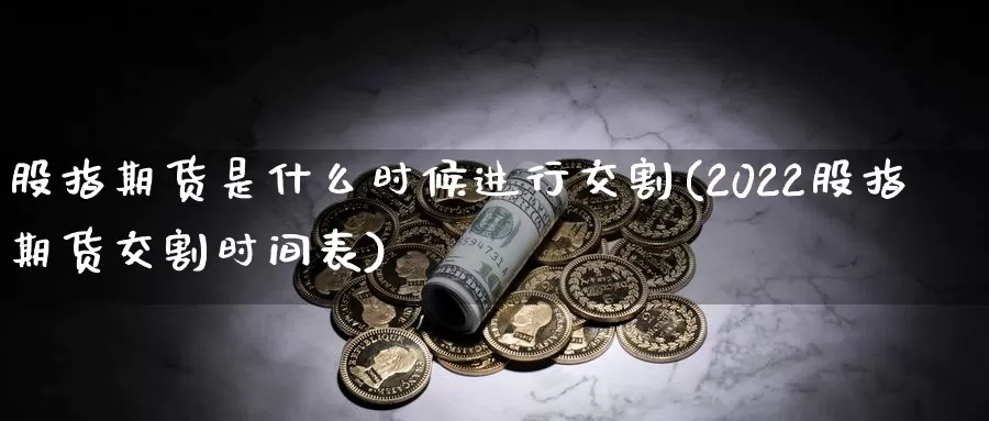 股指期货是什么时候进行交割(2022股指期货交割时间表)_https://qh.wpmee.com_黄金直播室_第1张