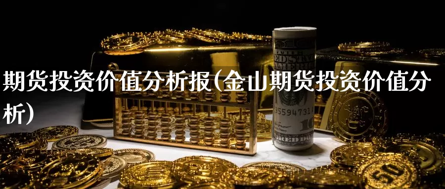 期货投资价值分析报(金山期货投资价值分析)_https://qh.wpmee.com_纳指期货直播室_第1张